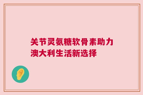 关节灵氨糖软骨素助力澳大利生活新选择