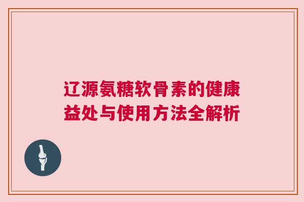 辽源氨糖软骨素的健康益处与使用方法全解析
