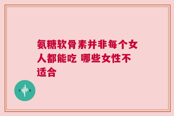 氨糖软骨素并非每个女人都能吃 哪些女性不适合