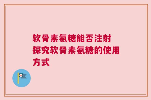 软骨素氨糖能否注射 探究软骨素氨糖的使用方式 软骨素氨糖能否注射 探究软骨素氨糖的使用方式