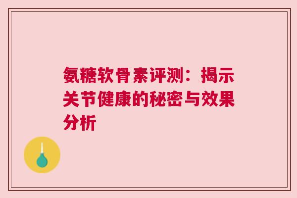 氨糖软骨素评测:揭示关节健康的秘密与效果分析 氨糖软骨素评测:揭示关节健康的秘密与效果分析
