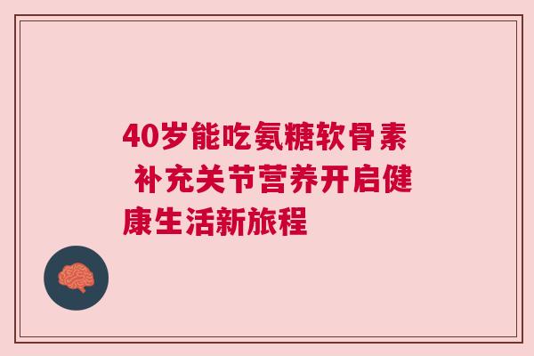 40岁能吃氨糖软骨素 补充关节营养开启健康生活新旅程 40岁能吃氨糖软骨素 补充关节营养开启健康生活新旅程
