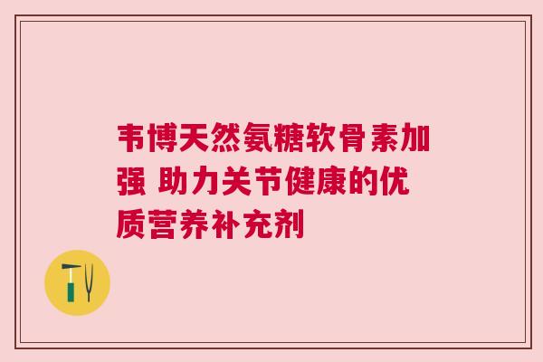 韦博天然氨糖软骨素加强 助力关节健康的优质营养补充剂 韦博天然氨糖软骨素加强 助力关节健康的优质营养补充剂