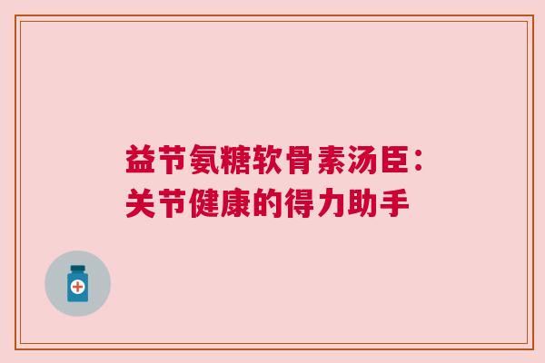 益节氨糖软骨素汤臣:关节健康的得力助手 益节氨糖软骨素汤臣:关节健康的得力助手
