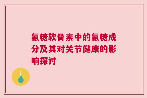 氨糖软骨素中的氨糖成分及其对关节健康的影响探讨 氨糖软骨素中的氨糖成分及其对关节健康的影响探讨