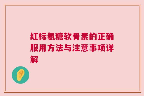 红标氨糖软骨素的正确服用方法与注意事项详解
