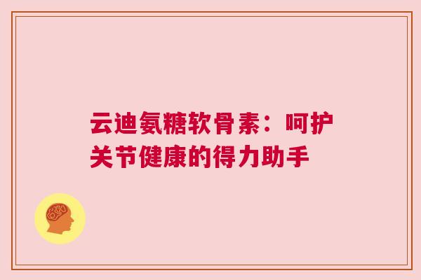 云迪氨糖软骨素:呵护关节健康的得力助手 云迪氨糖软骨素:呵护关节健康的得力助手