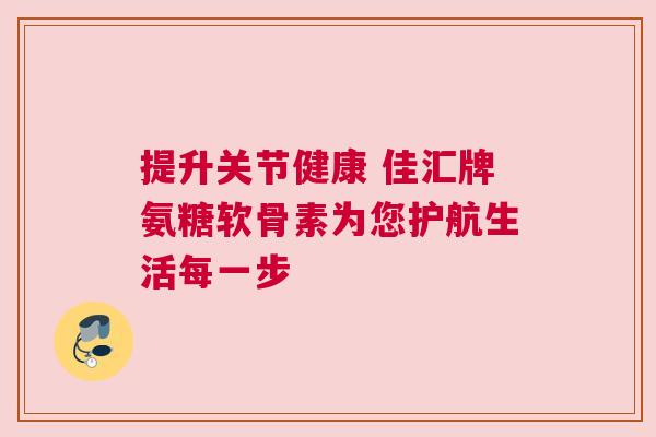 提升关节健康 佳汇牌氨糖软骨素为您护航生活每一步