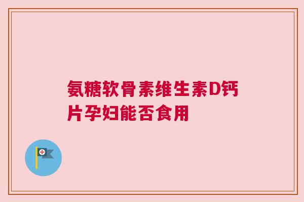 氨糖软骨素维生素D钙片孕妇能否食用