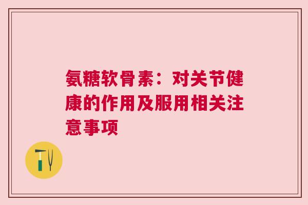 氨糖软骨素:对关节健康的作用及服用相关注意事项 氨糖软骨素:对关节健康的作用及服用相关注意事项