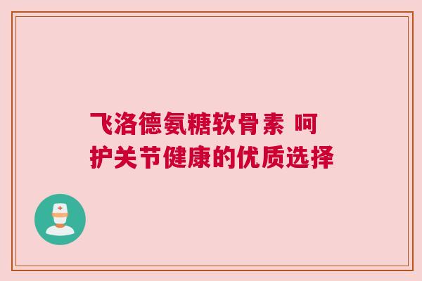 飞洛德氨糖软骨素 呵护关节健康的优质选择