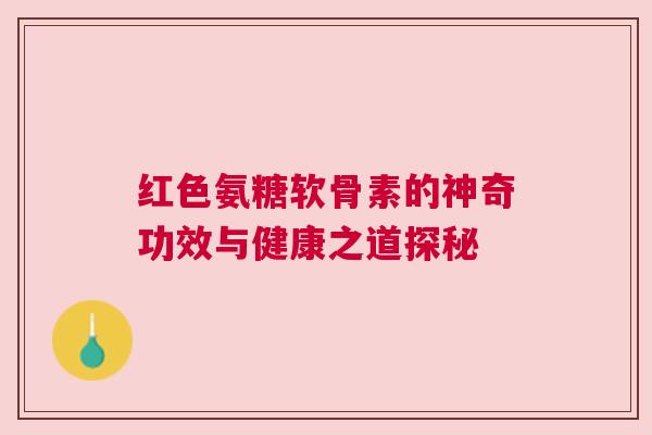 红色氨糖软骨素的神奇功效与健康之道探秘 红色氨糖软骨素的神奇功效与健康之道探秘