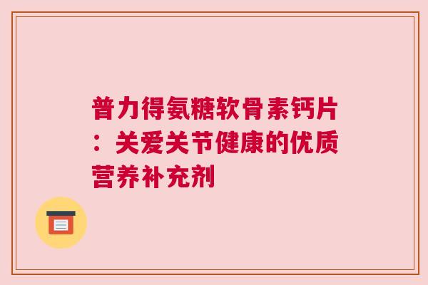 普力得氨糖软骨素钙片：关爱关节健康的优质营养补充剂