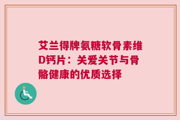 艾兰得牌氨糖软骨素维D钙片：关爱关节与骨骼健康的优质选择