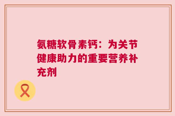 氨糖软骨素钙：为关节健康助力的重要营养补充剂