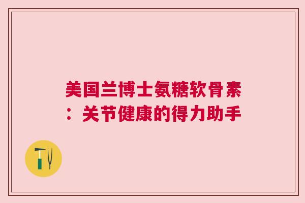 美国兰博士氨糖软骨素:关节健康的得力助手 美国兰博士氨糖软骨素:关节健康的得力助手
