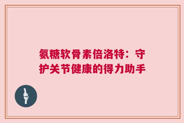 氨糖软骨素倍洛特：守护关节健康的得力助手