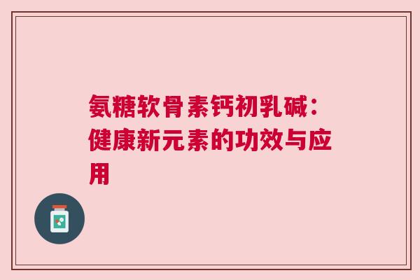 氨糖软骨素钙初乳碱：健康新元素的功效与应用