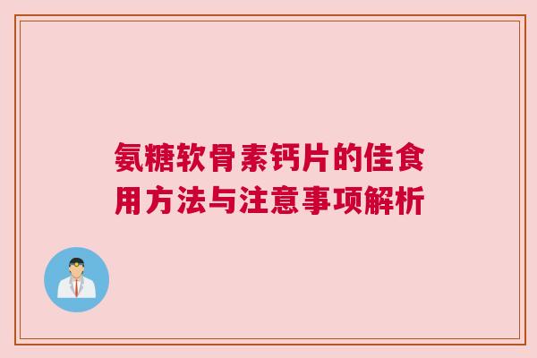氨糖软骨素钙片的佳食用方法与注意事项解析
