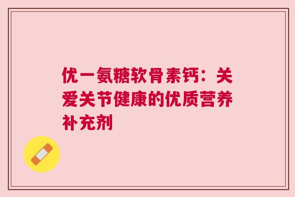 优一氨糖软骨素钙:关爱关节健康的优质营养补充剂 优一氨糖软骨素钙:关爱关节健康的优质营养补充剂