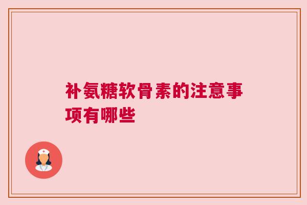 补氨糖软骨素的注意事项有哪些