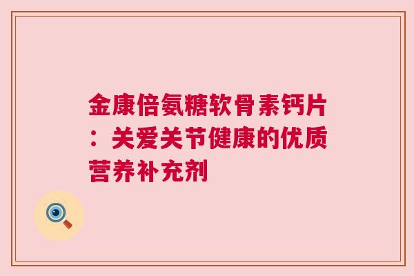 金康倍氨糖软骨素钙片：关爱关节健康的优质营养补充剂