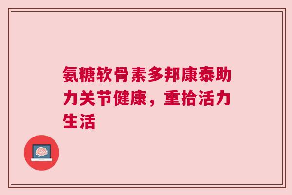 氨糖软骨素多邦康泰助力关节健康,重拾活力生活