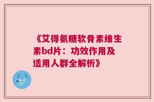 《艾得氨糖软骨素维生素bd片:功效作用及适用人群全解析》 《艾得氨糖软骨素维生素bd片:功效作用及适用人群全解析》
