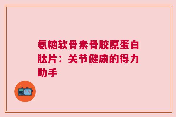 氨糖软骨素骨胶原蛋白肽片:关节健康的得力助手 氨糖软骨素骨胶原蛋白肽片:关节健康的得力助手