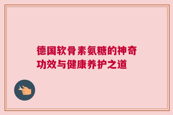 德国软骨素氨糖的神奇功效与健康养护之道