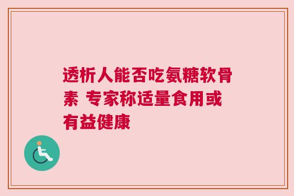 透析人能否吃氨糖软骨素 专家称适量食用或有益健康