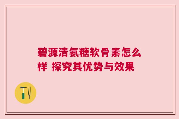 碧源清氨糖软骨素怎么样 探究其优势与效果