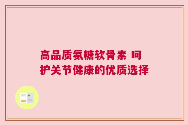 高品质氨糖软骨素 呵护关节健康的优质选择