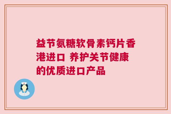 益节氨糖软骨素钙片香港进口 养护关节健康的优质进口产品
