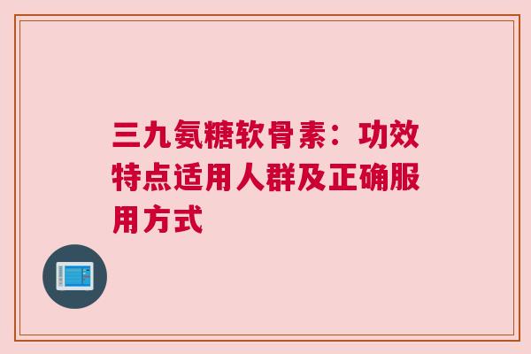 三九氨糖软骨素:功效特点适用人群及正确服用方式