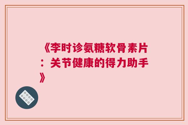 《李时诊氨糖软骨素片:关节健康的得力助手》