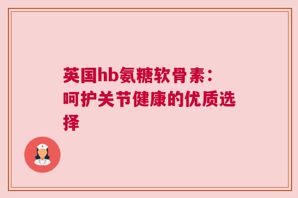 英国hb氨糖软骨素:呵护关节健康的优质选择 英国hb氨糖软骨素:呵护关节健康的优质选择