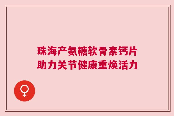 珠海产氨糖软骨素钙片助力关节健康重焕活力 珠海产氨糖软骨素钙片助力关节健康重焕活力