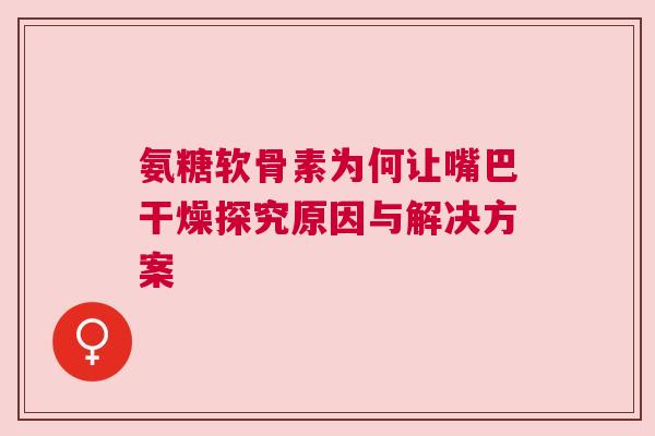 氨糖软骨素为何让嘴巴干燥探究原因与解决方案