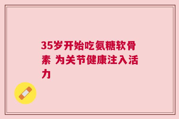 35岁开始吃氨糖软骨素 为关节健康注入活力
