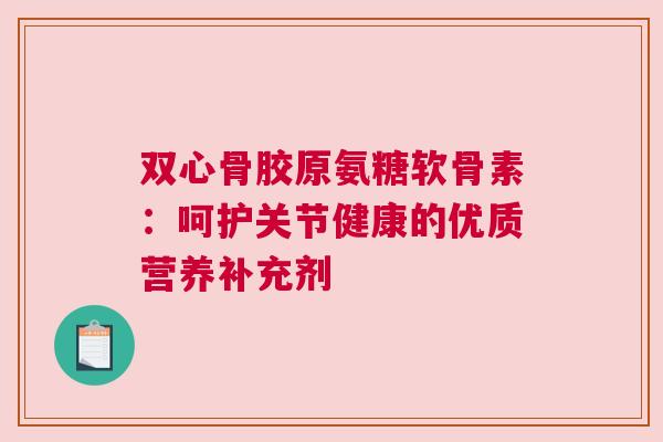 双心骨胶原氨糖软骨素：呵护关节健康的优质营养补充剂