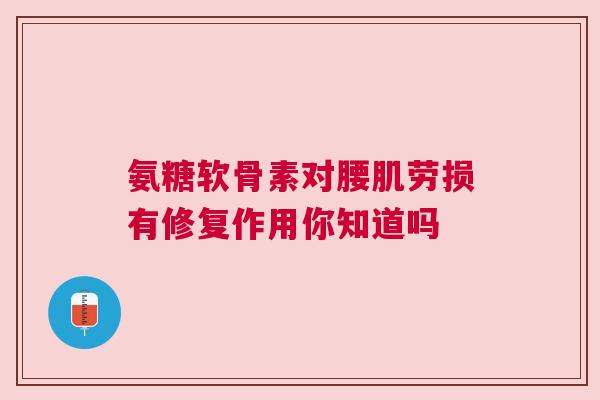 氨糖软骨素对腰肌劳损有修复作用你知道吗