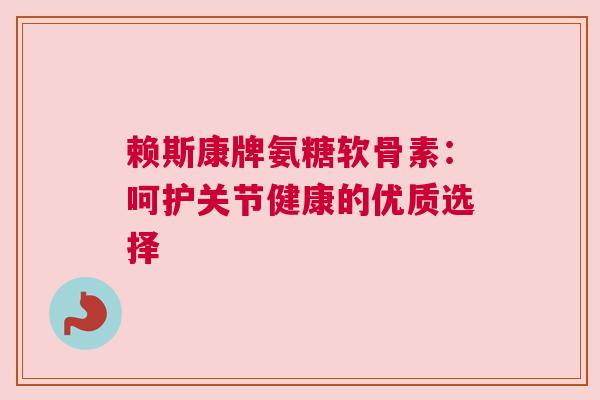 赖斯康牌氨糖软骨素：呵护关节健康的优质选择