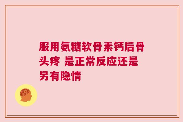 服用氨糖软骨素钙后骨头疼 是正常反应还是另有隐情