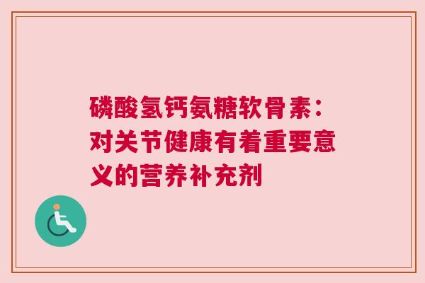 磷酸氢钙氨糖软骨素：对关节健康有着重要意义的营养补充剂