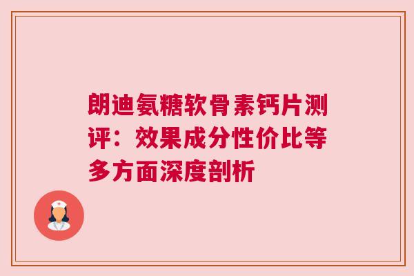 朗迪氨糖软骨素钙片测评：效果成分性价比等多方面深度剖析