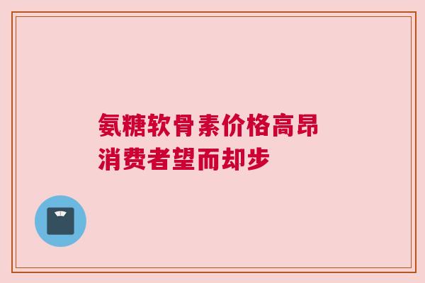 氨糖软骨素价格高昂 消费者望而却步