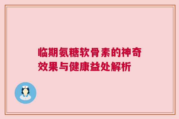 临期氨糖软骨素的神奇效果与健康益处解析