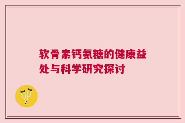 软骨素钙氨糖的健康益处与科学研究探讨
