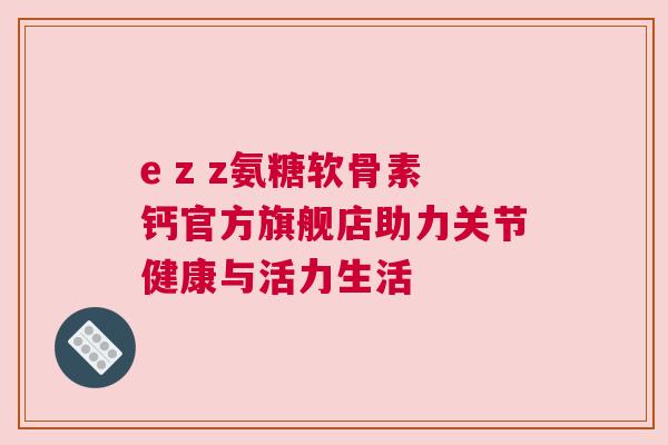 e z z氨糖软骨素钙官方旗舰店助力关节健康与活力生活
